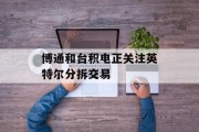 博通和台积电正关注英特尔分拆交易