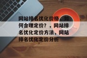 网站排名优化价格,如何合理定价?,网站排名优化定价方法,网站排名优化定价分析 网站排名优化价格,如何合理定价?,网站排名优化定价方法,网站排名优化定价分析