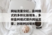 网站流量分红,盈利模式的多样化新视角,多样盈利模式提升网站流量,创新利润增长路径 网站流量分红,盈利模式的多样化新视角,多样盈利模式提升网站流量,创新利润增长路径