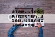 通关攻略,过生化危机关卡的策略与技巧,通关攻略,过生化危机关卡必看战术策略 通关攻略,过生化危机关卡的策略与技巧,通关攻略,过生化危机关卡必看战术策略