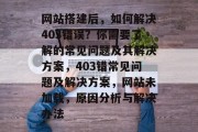 网站搭建后,如何解决403错误?你需要了解的常见问题及其解决方案,403错常见问题及解决方案,网站未加载,原因分析与解决办法 网站搭建后,如何解决403错误?你需要了解的常见问题及其解决方案,403错常见问题及解决方案,网站未加载,原因分析与解决办法