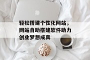轻松搭建个性化网站,网站自助搭建软件助力创业梦想成真 轻松搭建个性化网站,网站自助搭建软件助力创业梦想成真