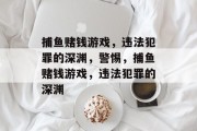 捕鱼赌钱游戏，违法犯罪的深渊，警惕，捕鱼赌钱游戏，违法犯罪的深渊