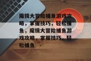 魔镜大冒险捕鱼游戏攻略，掌握技巧，轻松捕鱼，魔镜大冒险捕鱼游戏攻略，掌握技巧，轻松捕鱼