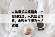 人类通关攻略指南,一招制胜法,人机结合攻略,击败电子怪物一招致胜 人类通关攻略指南,一招制胜法,人机结合攻略,击败电子怪物一招致胜