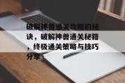 破解神兽通关攻略的秘诀,破解神兽通关秘籍,终极通关策略与技巧分享