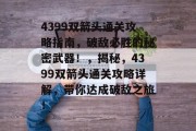4399双箭头通关攻略指南，破敌必胜的秘密武器！，揭秘，4399双箭头通关攻略详解，带你达成破敌之旅！