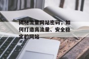 揭秘流量网站密码,如何打造高流量、安全稳定的网站 揭秘流量网站密码,如何打造高流量、安全稳定的网站