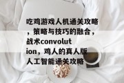 吃鸡游戏人机通关攻略，策略与技巧的融合，战术convolution，鸡人的真人版人工智能通关攻略