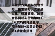 流量合作网站与营销策略,精准策略,流量最大化,精准策略,流量合作网站与营销策略的5大技巧提升转化率,精准策略+流量合作网站+转化率提升 流量合作网站与营销策略,精准策略,流量最大化,精准策略,流量合作网站与营销策略的5大技巧提升转化率,精准策略+流量合作网站+转化率提升