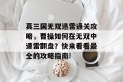 真三国无双迅雷通关攻略,曹操如何在无双中速雷翻盘?快来看看最全的攻略指南! 真三国无双迅雷通关攻略,曹操如何在无双中速雷翻盘?快来看看最全的攻略指南!