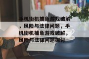 手机街机捕鱼游戏破解,风险与法律问题,手机街机捕鱼游戏破解,风险与法律问题探讨 手机街机捕鱼游戏破解,风险与法律问题,手机街机捕鱼游戏破解,风险与法律问题探讨