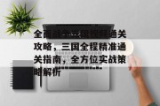 全面战争三国视频通关攻略,三国全程精准通关指南,全方位实战策略解析
