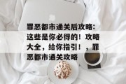 罪恶都市通关后攻略:这些是你必得的！攻略大全，给你指引！，罪恶都市通关攻略