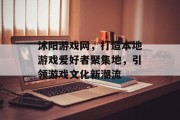 沭阳游戏网,打造本地游戏爱好者聚集地,引领游戏文化新潮流 沭阳游戏网,打造本地游戏爱好者聚集地,引领游戏文化新潮流