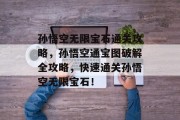 孙悟空无限宝石通关攻略，孙悟空通宝图破解全攻略，快速通关孙悟空无限宝石！