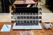 如何使用网站抓图插件提升网页的视觉吸引力?,如何利用网站抓图插件优化网站视觉效果? 如何使用网站抓图插件提升网页的视觉吸引力?,如何利用网站抓图插件优化网站视觉效果?