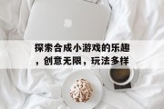 探索合成小游戏的乐趣,创意无限,玩法多样 探索合成小游戏的乐趣,创意无限,玩法多样