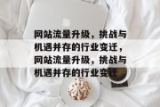 网站流量升级,挑战与机遇并存的行业变迁,网站流量升级,挑战与机遇并存的行业变迁 网站流量升级,挑战与机遇并存的行业变迁,网站流量升级,挑战与机遇并存的行业变迁