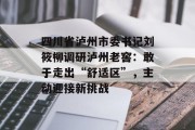 四川省泸州市委书记刘筱柳调研泸州老窖:敢于走出“舒适区”,主动迎接新挑战 四川省泸州市委书记刘筱柳调研泸州老窖:敢于走出“舒适区”,主动迎接新挑战