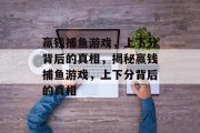 赢钱捕鱼游戏，上下分背后的真相，揭秘赢钱捕鱼游戏，上下分背后的真相