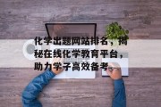 化学出题网站排名,揭秘在线化学教育平台,助力学子高效备考 化学出题网站排名,揭秘在线化学教育平台,助力学子高效备考
