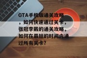 GTA手机版通关攻略,如何快速通过关卡,张冠李戴的通关攻略,如何在最短的时间内通过所有关卡?