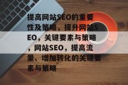 提高网站SEO的重要性及策略,提升网站SEO,关键要素与策略,网站SEO,提高流量、增加转化的关键要素与策略 提高网站SEO的重要性及策略,提升网站SEO,关键要素与策略,网站SEO,提高流量、增加转化的关键要素与策略
