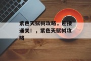 紫色天赋树攻略,迎接通关!,紫色天赋树攻略 紫色天赋树攻略,迎接通关!,紫色天赋树攻略