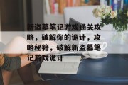 新盗墓笔记游戏通关攻略,破解你的诡计,攻略秘籍,破解新盗墓笔记游戏诡计 新盗墓笔记游戏通关攻略,破解你的诡计,攻略秘籍,破解新盗墓笔记游戏诡计