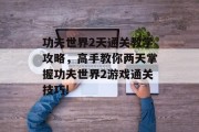 功夫世界2天通关教学攻略,高手教你两天掌握功夫世界2游戏通关技巧!