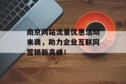 南京网站流量优惠活动来袭,助力企业互联网营销新高峰! 南京网站流量优惠活动来袭,助力企业互联网营销新高峰!