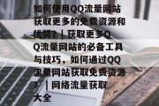 如何使用QQ流量网站获取更多的免费资源和优势?| 获取更多QQ流量网站的必备工具与技巧,如何通过QQ流量网站获取免费资源? | 网络流量获取大全 如何使用QQ流量网站获取更多的免费资源和优势?| 获取更多QQ流量网站的必备工具与技巧,如何通过QQ流量网站获取免费资源? | 网络流量获取大全