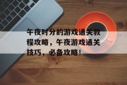 午夜时分的游戏通关教程攻略,午夜游戏通关技巧,必备攻略! 午夜时分的游戏通关教程攻略,午夜游戏通关技巧,必备攻略!
