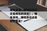捕鱼游戏,赚钱的途径还是娱乐的消遣?,捕鱼游戏,赚钱途径还是娱乐消遣? 捕鱼游戏,赚钱的途径还是娱乐的消遣?,捕鱼游戏,赚钱途径还是娱乐消遣?