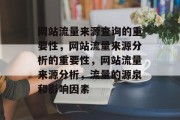 网站流量来源查询的重要性,网站流量来源分析的重要性,网站流量来源分析,流量的源泉和影响因素 网站流量来源查询的重要性,网站流量来源分析的重要性,网站流量来源分析,流量的源泉和影响因素