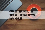 GBA游戏模拟器，重温经典，畅游游戏世界的时光机器
