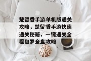 楚留香手游单机版通关攻略,楚留香手游快速通关秘籍,一键通关全程包罗全盘攻略 楚留香手游单机版通关攻略,楚留香手游快速通关秘籍,一键通关全程包罗全盘攻略