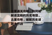 古董通关攻略,如何破解迷宫般的历史难题,古董攻略,破解历史谜题大作战