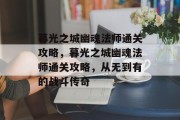 暮光之城幽魂法师通关攻略,暮光之城幽魂法师通关攻略,从无到有的战斗传奇 暮光之城幽魂法师通关攻略,暮光之城幽魂法师通关攻略,从无到有的战斗传奇
