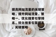 提高网站流量的关键策略,提升网站流量,策略一、优化搜索引擎排名,优化搜索引擎排名,关键策略 提高网站流量的关键策略,提升网站流量,策略一、优化搜索引擎排名,优化搜索引擎排名,关键策略