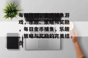 每日签到,金币捕鱼游戏,乐趣、策略与奖励,每日金币捕鱼,乐趣、策略与奖励的完美结合 每日签到,金币捕鱼游戏,乐趣、策略与奖励,每日金币捕鱼,乐趣、策略与奖励的完美结合
