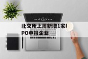 北交所上周新增1家IPO申报企业 北交所上周新增1家IPO申报企业