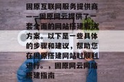 固原互联网服务提供商——固原网云提供了一套全面的网站搭建解决方案。以下是一些具体的步骤和建议，帮助您在固原搭建网站时顺利进行。，固原网云网站搭建指南