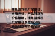 捕鱼游戏机厂家报价,市场分析、产品特点与价格策略,捕鱼游戏机厂家报价及市场分析、产品特点与价格策略 捕鱼游戏机厂家报价,市场分析、产品特点与价格策略,捕鱼游戏机厂家报价及市场分析、产品特点与价格策略