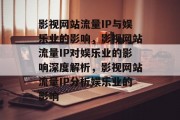 影视网站流量IP与娱乐业的影响,影视网站流量IP对娱乐业的影响深度解析,影视网站流量IP分析娱乐业的影响 影视网站流量IP与娱乐业的影响,影视网站流量IP对娱乐业的影响深度解析,影视网站流量IP分析娱乐业的影响