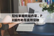 轻松掌握网站内容,PR插件助你高效获取 轻松掌握网站内容,PR插件助你高效获取