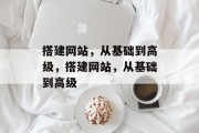 搭建网站,从基础到高级,搭建网站,从基础到高级 搭建网站,从基础到高级,搭建网站,从基础到高级