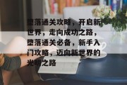 堕落通关攻略,开启新世界,走向成功之路,堕落通关必备,新手入门攻略,迈向新世界的光明之路 堕落通关攻略,开启新世界,走向成功之路,堕落通关必备,新手入门攻略,迈向新世界的光明之路