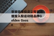 蔡崇信等投资公司蓝池据报入股运动鞋品牌Golden Goose 蔡崇信等投资公司蓝池据报入股运动鞋品牌Golden Goose